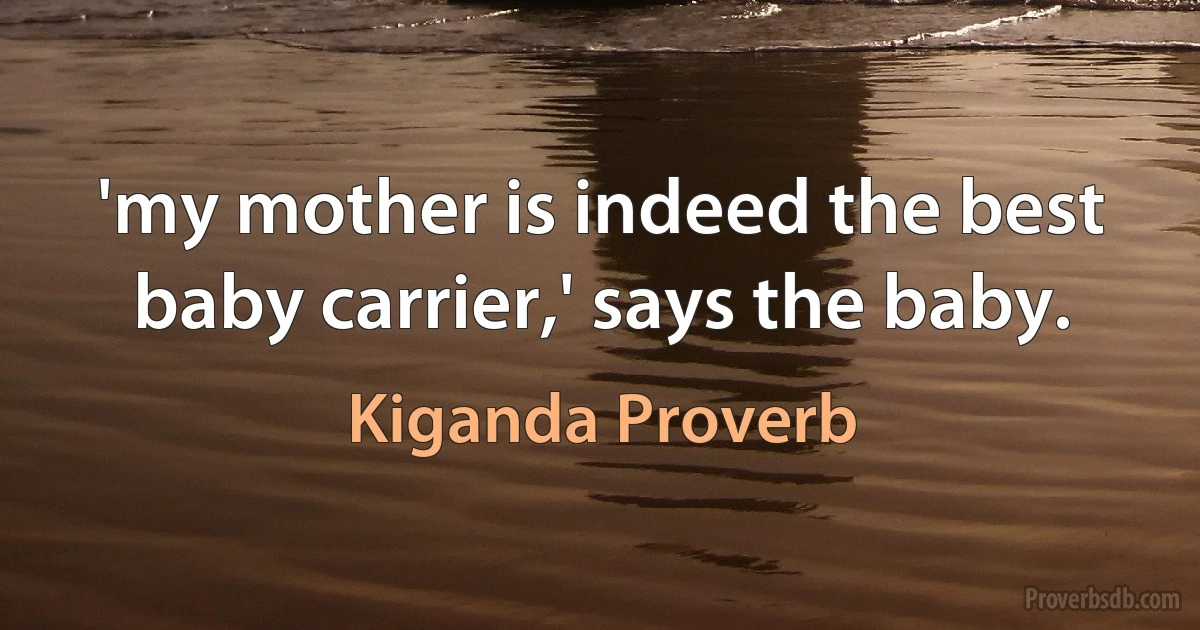 'my mother is indeed the best baby carrier,' says the baby. (Kiganda Proverb)