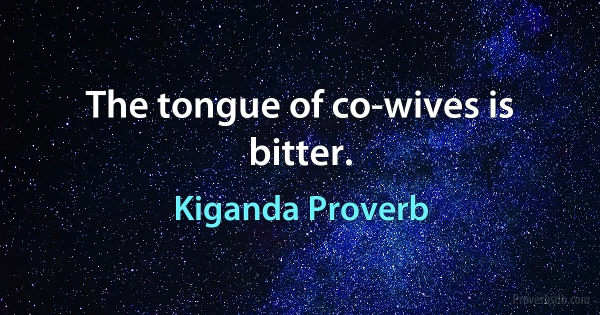 The tongue of co-wives is bitter. (Kiganda Proverb)