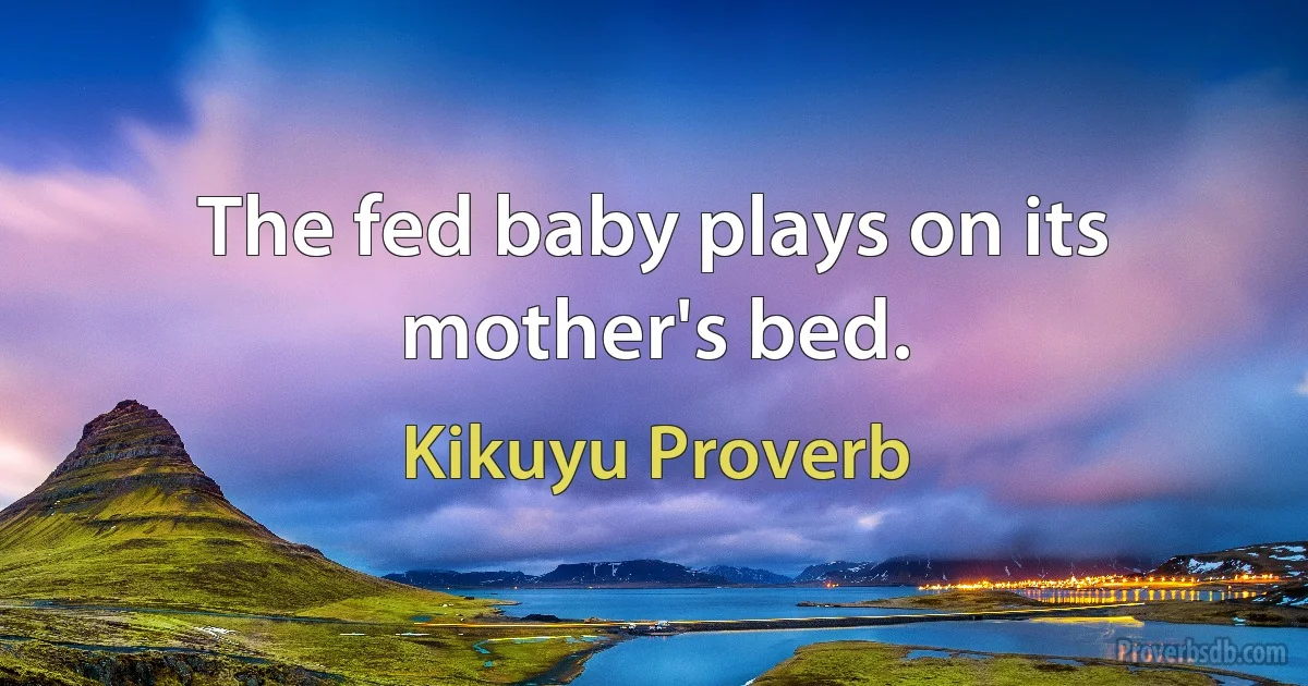 The fed baby plays on its mother's bed. (Kikuyu Proverb)