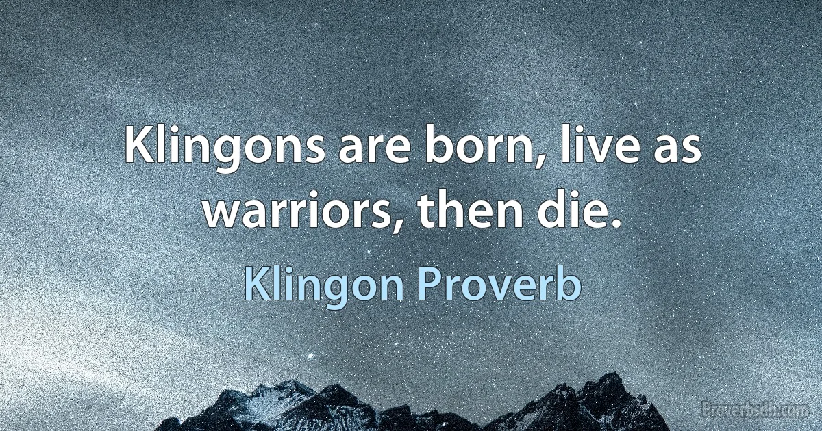 Klingons are born, live as warriors, then die. (Klingon Proverb)