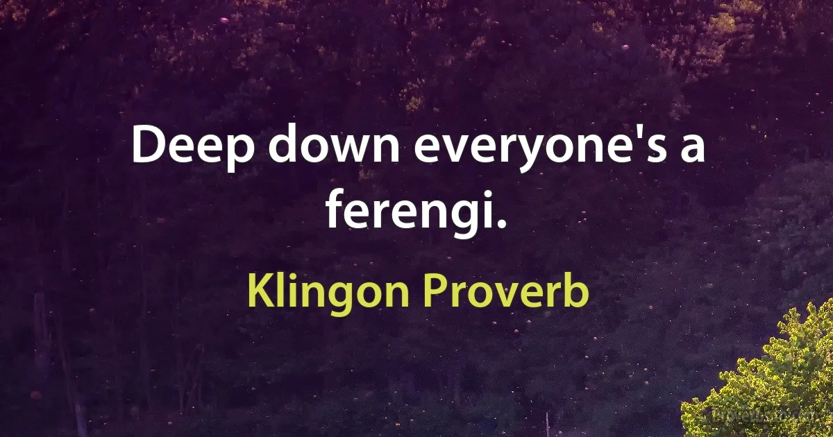 Deep down everyone's a ferengi. (Klingon Proverb)