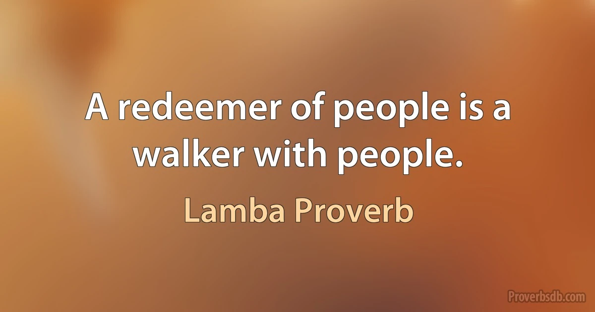 A redeemer of people is a walker with people. (Lamba Proverb)