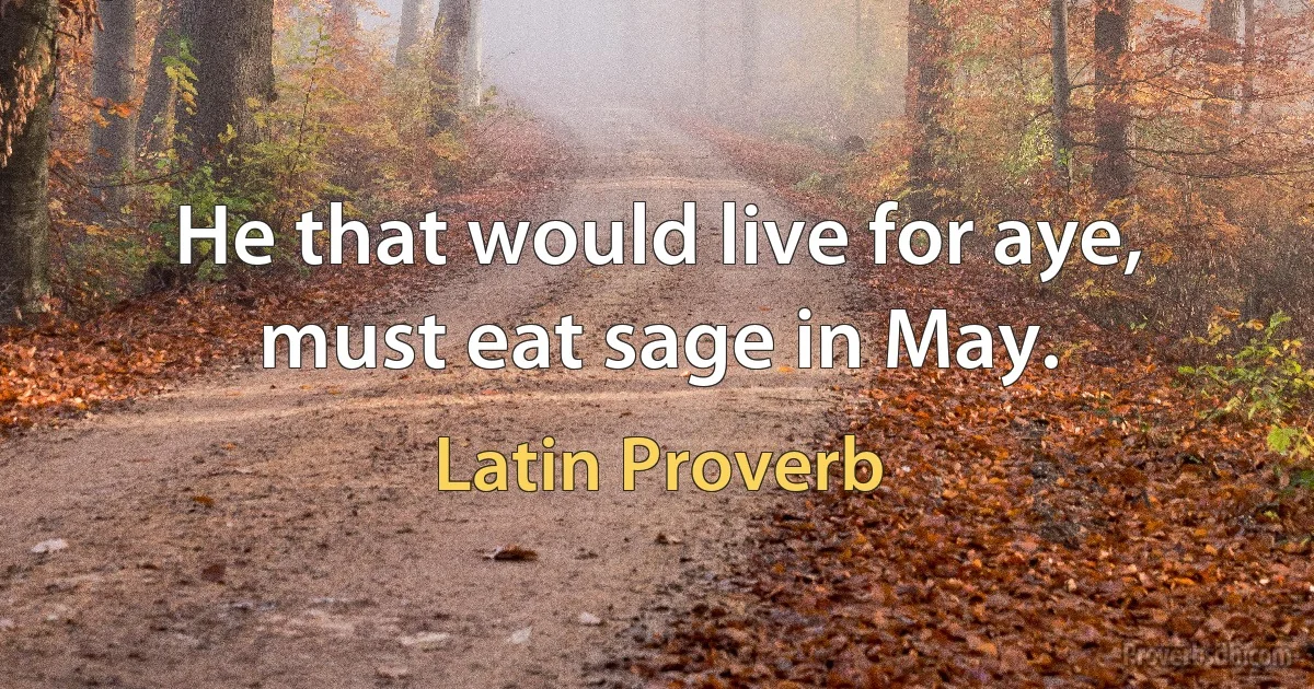 He that would live for aye, must eat sage in May. (Latin Proverb)