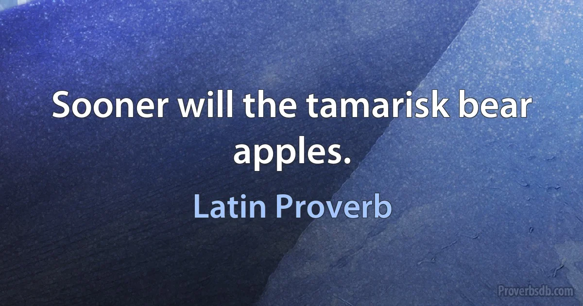 Sooner will the tamarisk bear apples. (Latin Proverb)