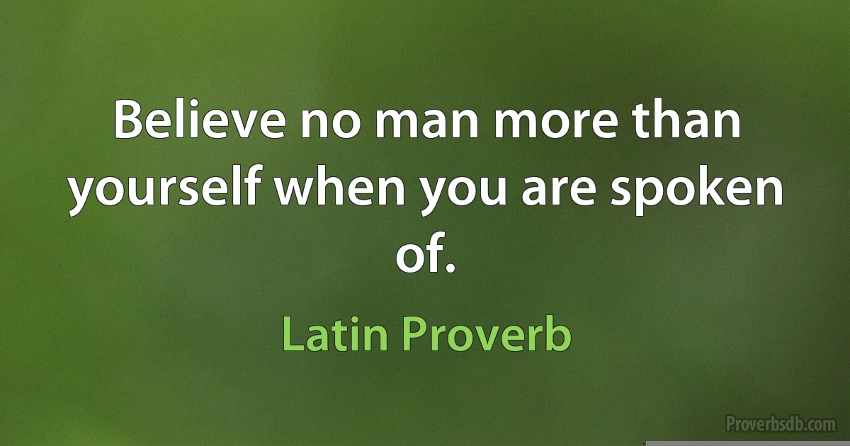 Believe no man more than yourself when you are spoken of. (Latin Proverb)