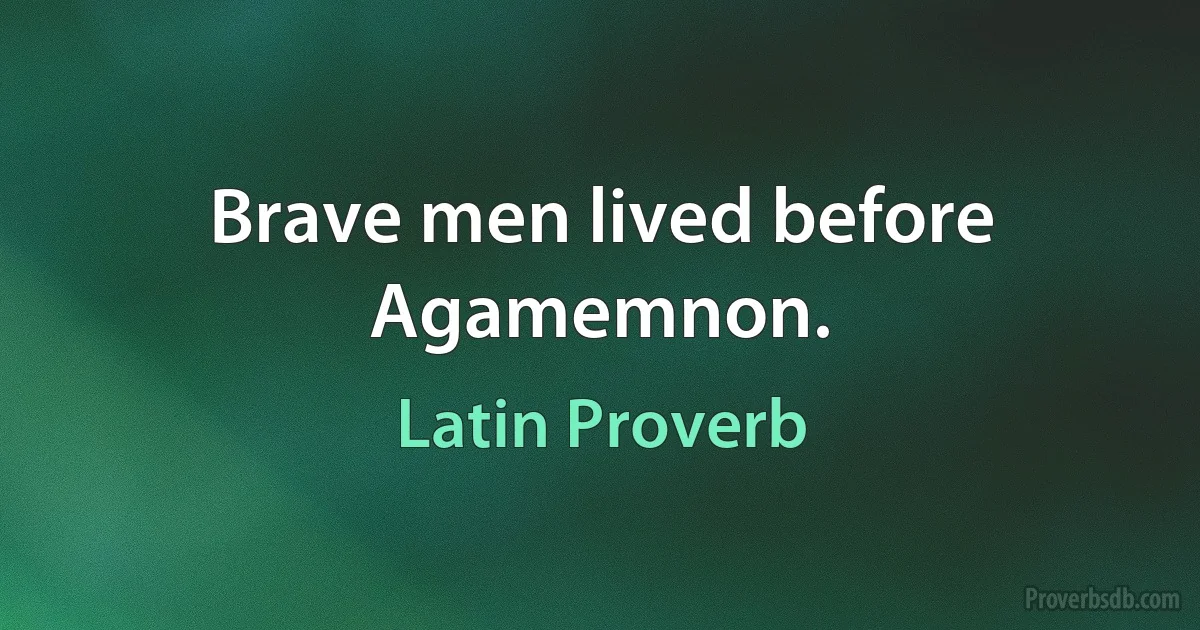 Brave men lived before Agamemnon. (Latin Proverb)