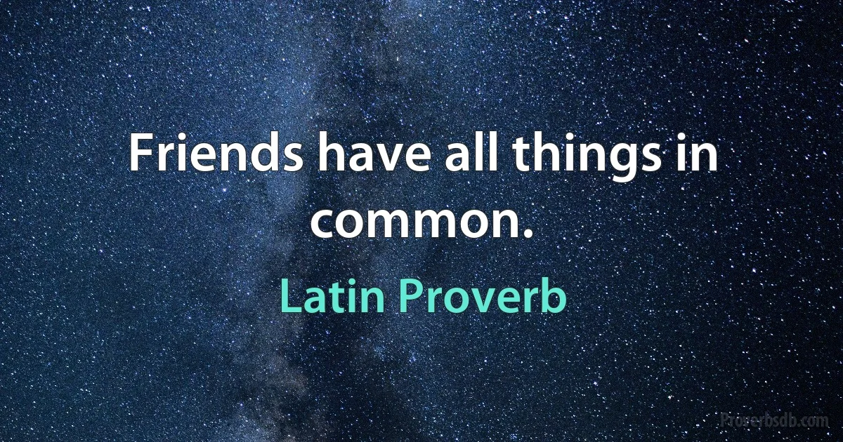 Friends have all things in common. (Latin Proverb)