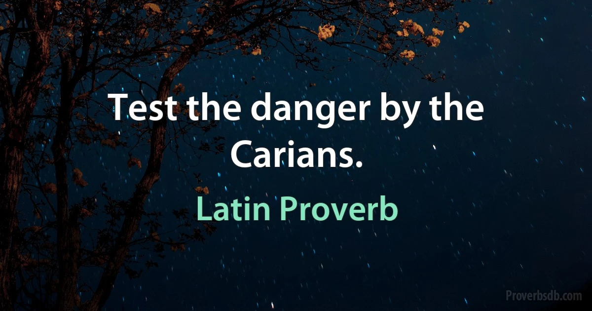 Test the danger by the Carians. (Latin Proverb)