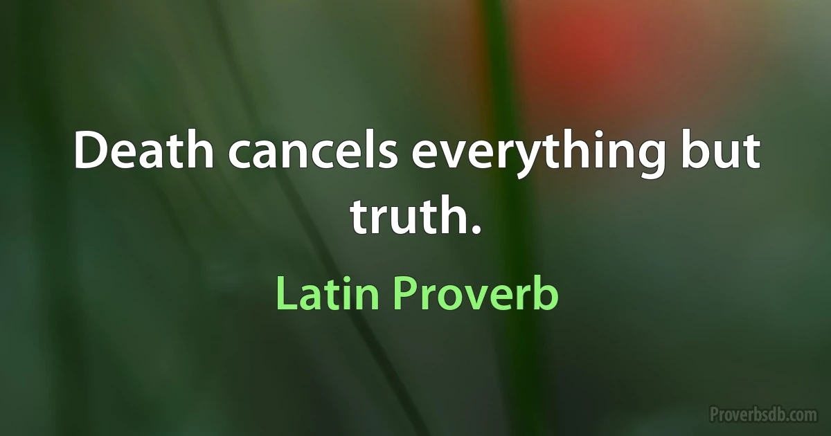 Death cancels everything but truth. (Latin Proverb)