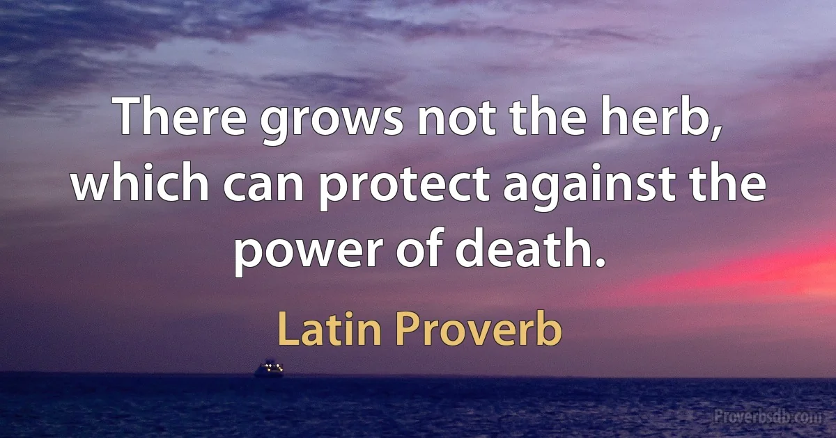 There grows not the herb, which can protect against the power of death. (Latin Proverb)