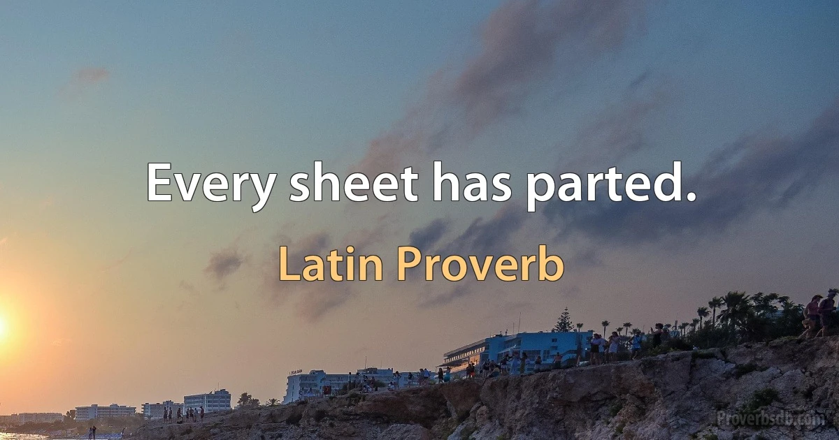 Every sheet has parted. (Latin Proverb)