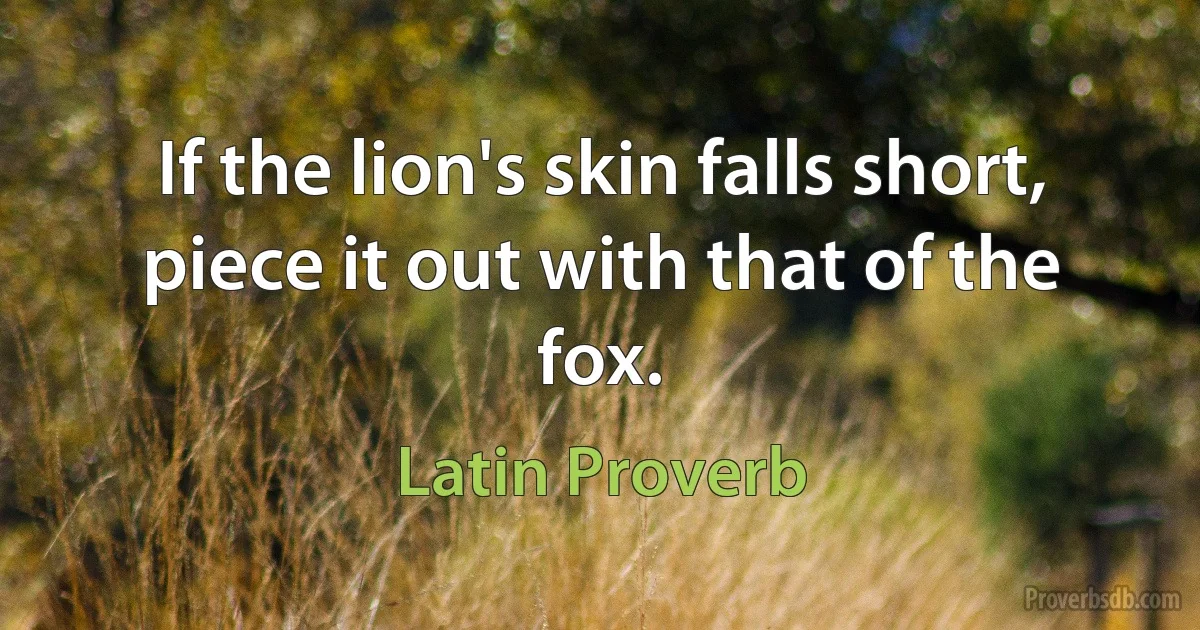 If the lion's skin falls short, piece it out with that of the fox. (Latin Proverb)