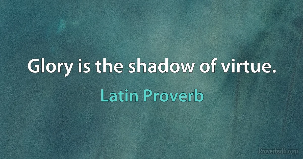 Glory is the shadow of virtue. (Latin Proverb)