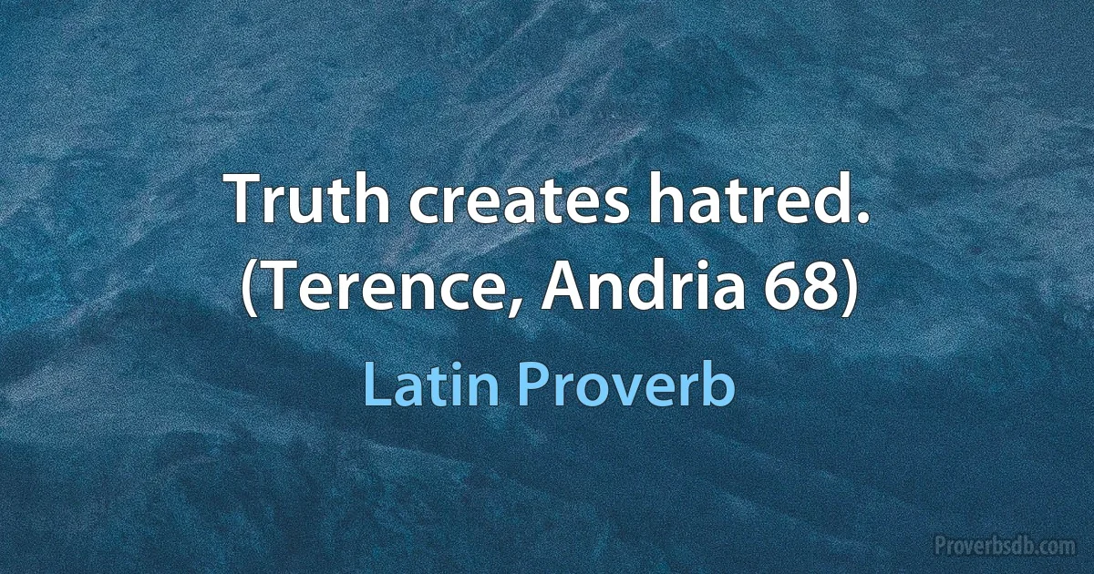 Truth creates hatred. (Terence, Andria 68) (Latin Proverb)