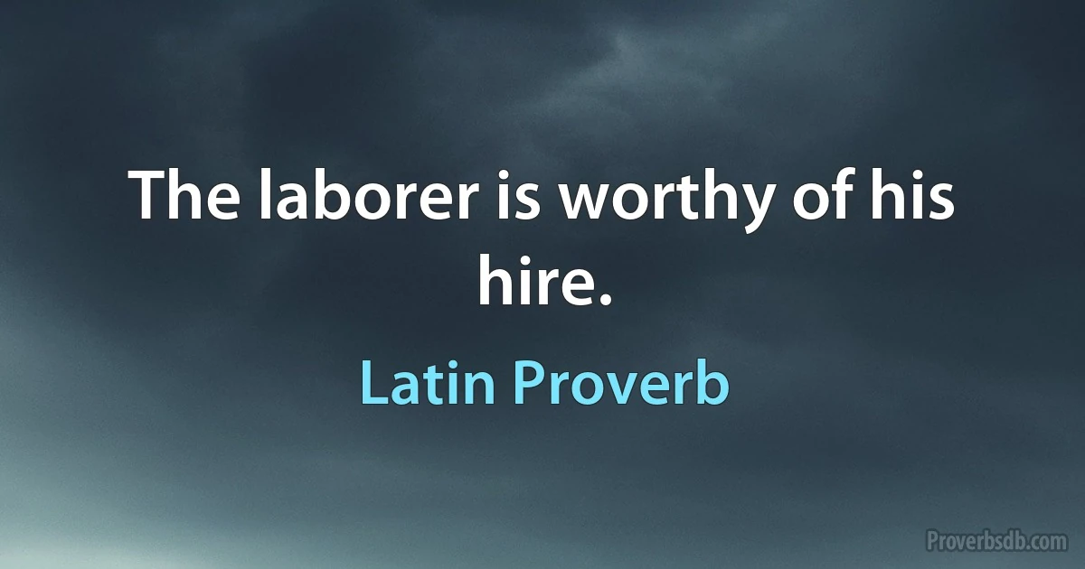 The laborer is worthy of his hire. (Latin Proverb)