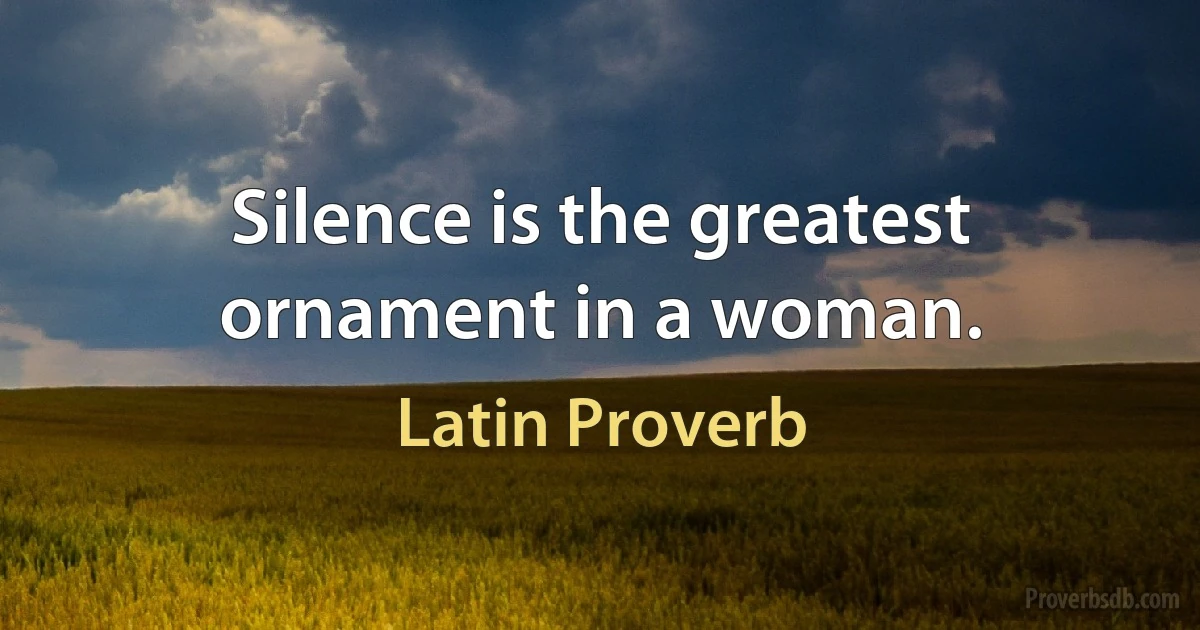 Silence is the greatest ornament in a woman. (Latin Proverb)