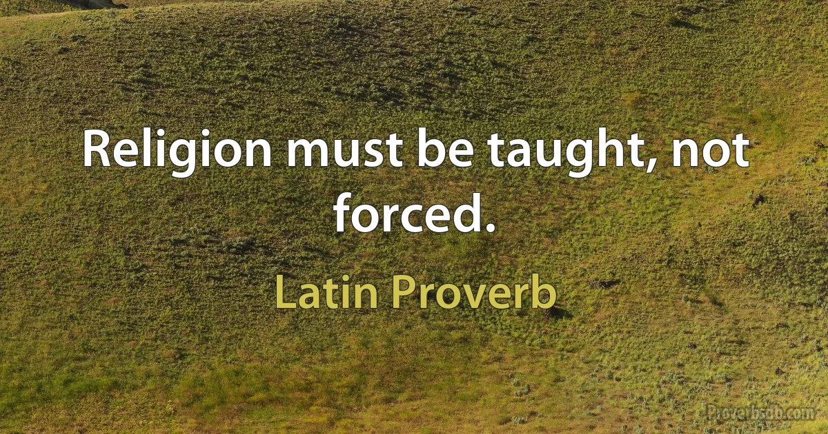 Religion must be taught, not forced. (Latin Proverb)