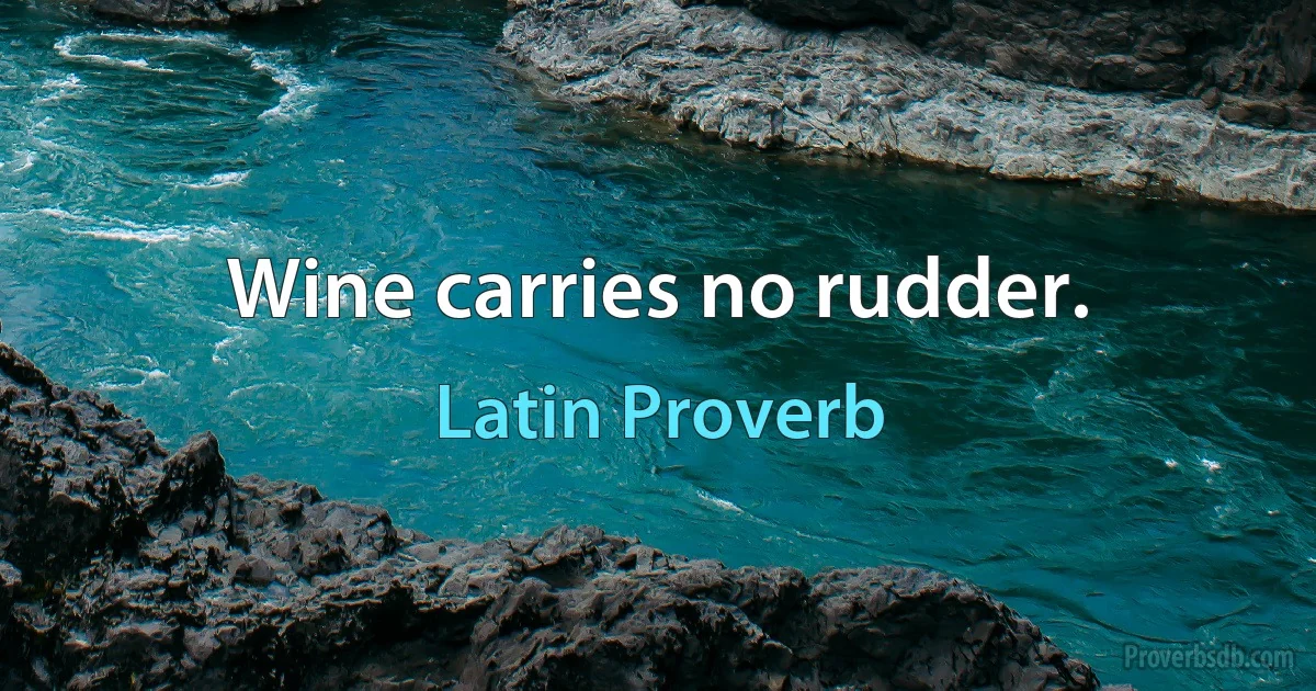 Wine carries no rudder. (Latin Proverb)