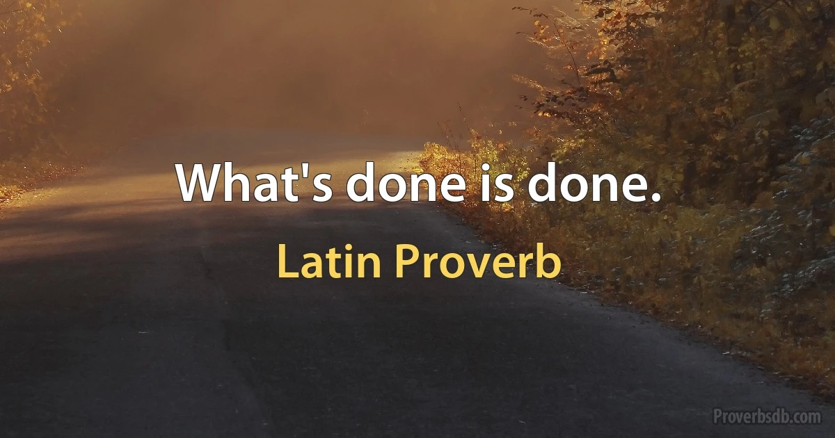 What's done is done. (Latin Proverb)