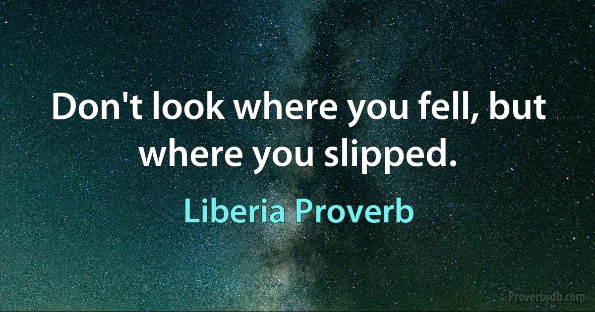 Don't look where you fell, but where you slipped. (Liberia Proverb)