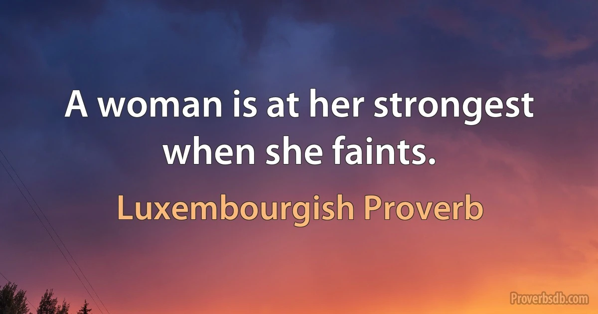 A woman is at her strongest when she faints. (Luxembourgish Proverb)