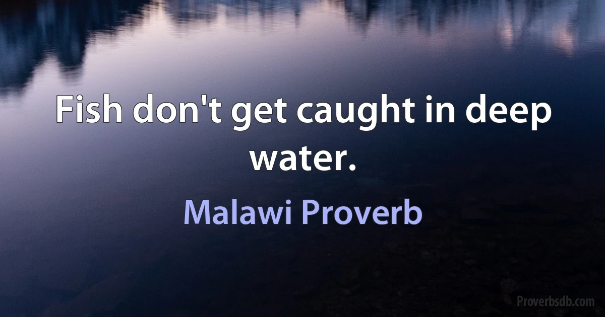 Fish don't get caught in deep water. (Malawi Proverb)