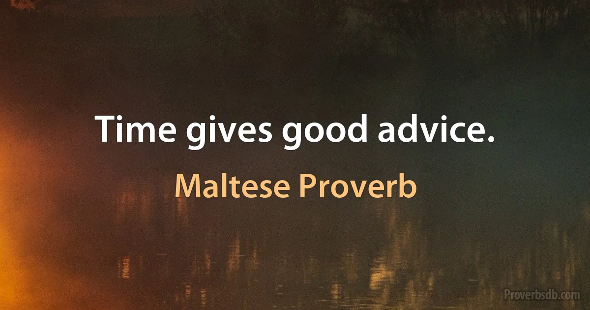 Time gives good advice. (Maltese Proverb)