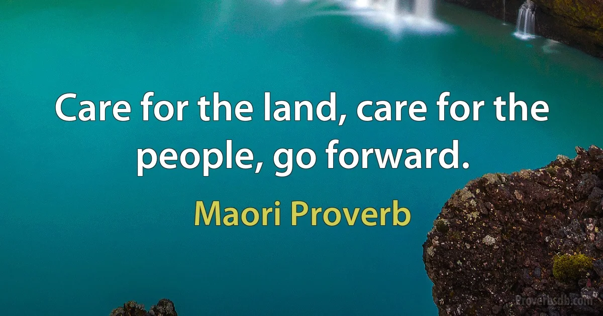 Care for the land, care for the people, go forward. (Maori Proverb)