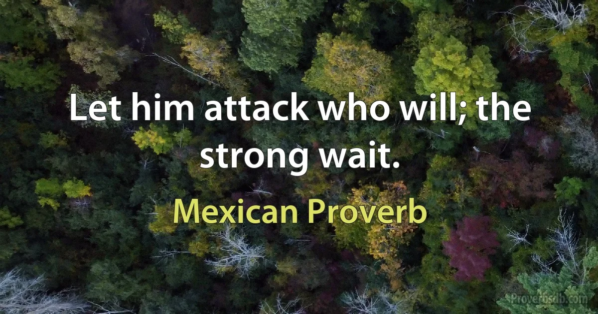 Let him attack who will; the strong wait. (Mexican Proverb)