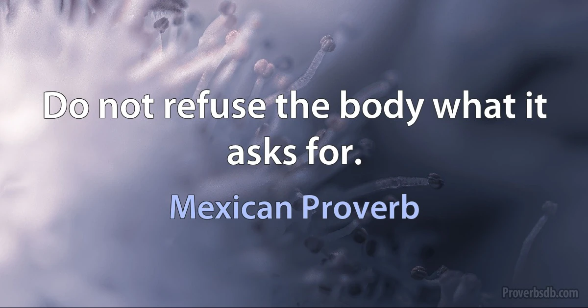 Do not refuse the body what it asks for. (Mexican Proverb)