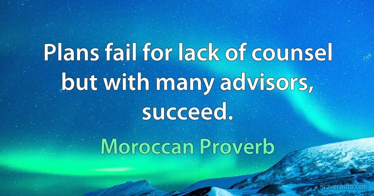 Plans fail for lack of counsel but with many advisors, succeed. (Moroccan Proverb)