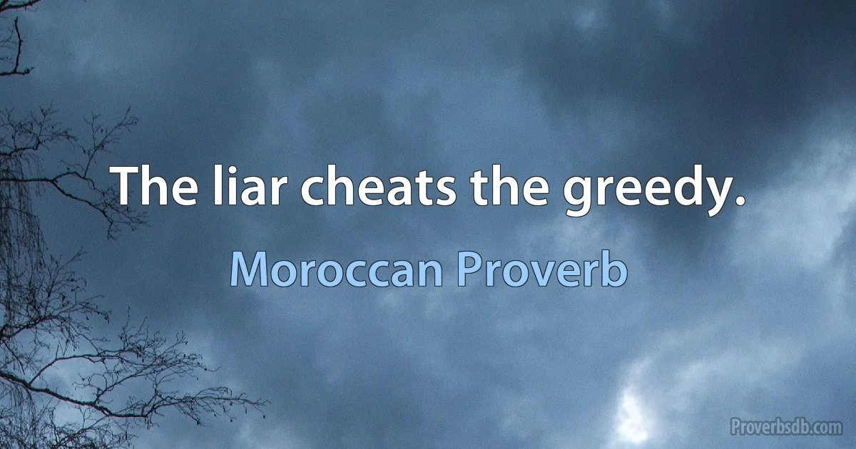 The liar cheats the greedy. (Moroccan Proverb)