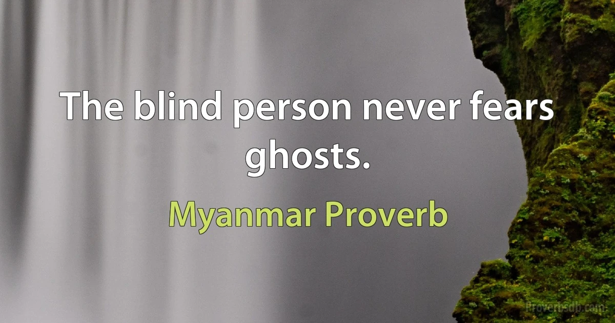 The blind person never fears ghosts. (Myanmar Proverb)