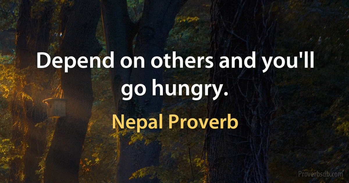 Depend on others and you'll go hungry. (Nepal Proverb)