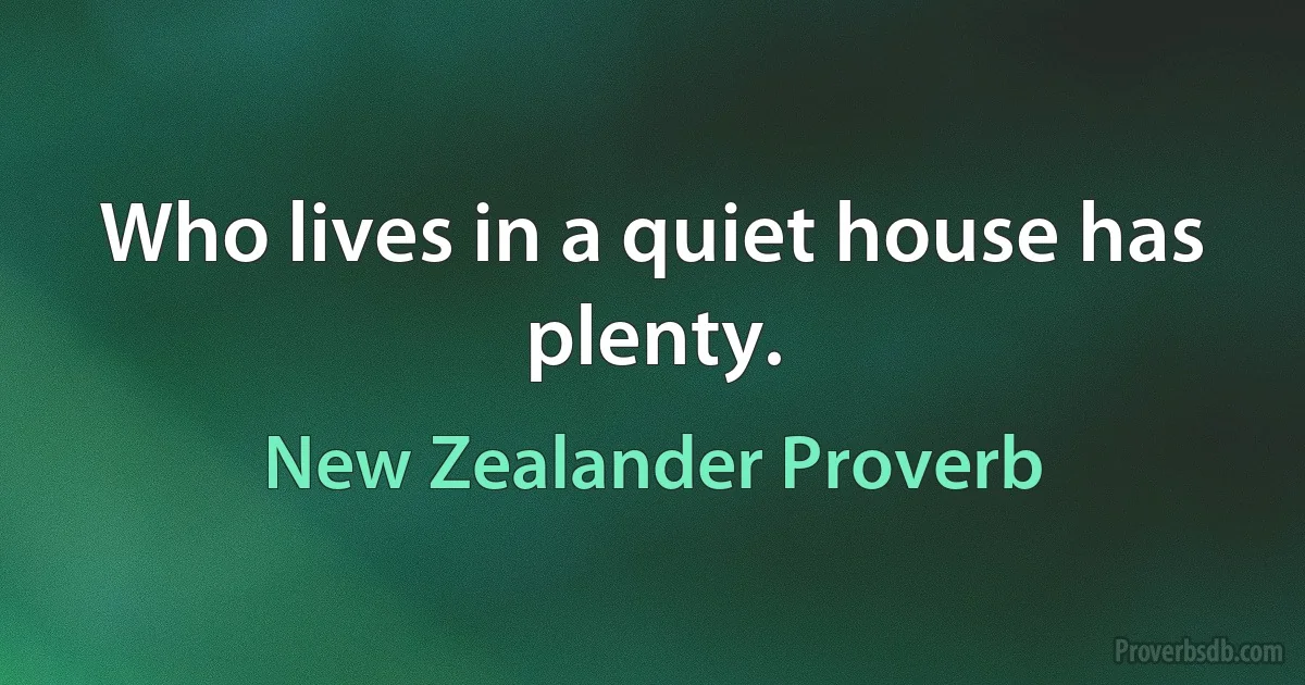 Who lives in a quiet house has plenty. (New Zealander Proverb)