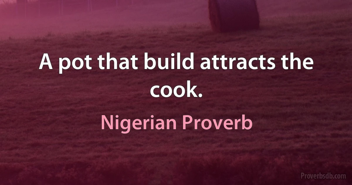 A pot that build attracts the cook. (Nigerian Proverb)