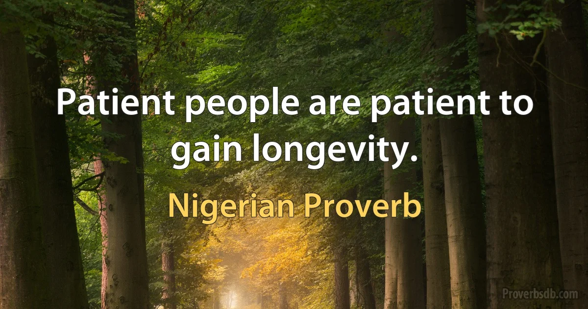 Patient people are patient to gain longevity. (Nigerian Proverb)