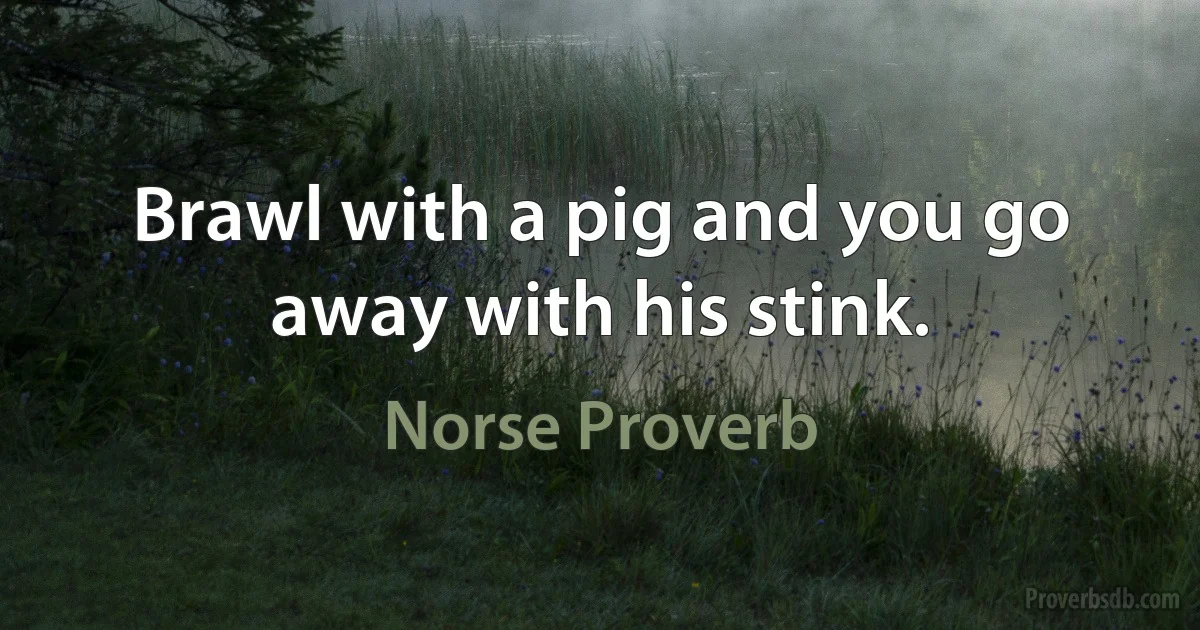 Brawl with a pig and you go away with his stink. (Norse Proverb)