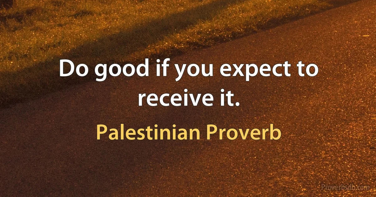 Do good if you expect to receive it. (Palestinian Proverb)