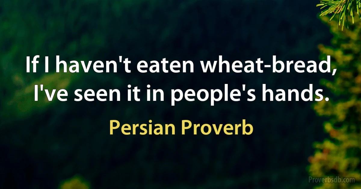 If I haven't eaten wheat-bread, I've seen it in people's hands. (Persian Proverb)