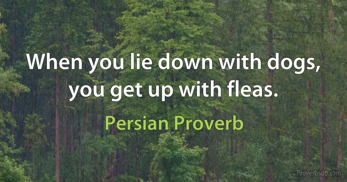 When you lie down with dogs, you get up with fleas. (Persian Proverb)