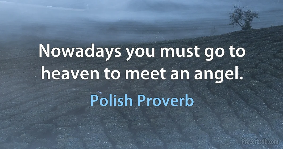 Nowadays you must go to heaven to meet an angel. (Polish Proverb)