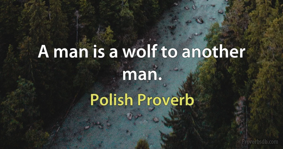 A man is a wolf to another man. (Polish Proverb)