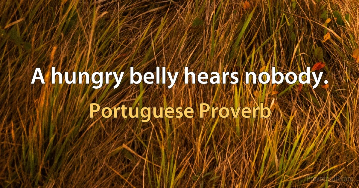 A hungry belly hears nobody. (Portuguese Proverb)