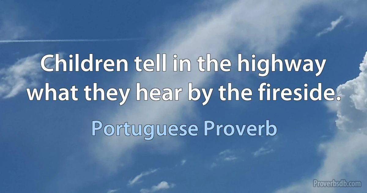 Children tell in the highway what they hear by the fireside. (Portuguese Proverb)