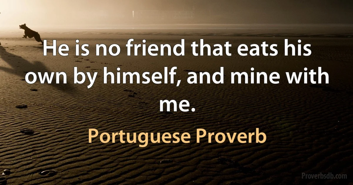 He is no friend that eats his own by himself, and mine with me. (Portuguese Proverb)