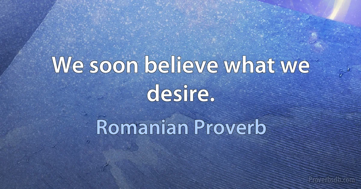 We soon believe what we desire. (Romanian Proverb)