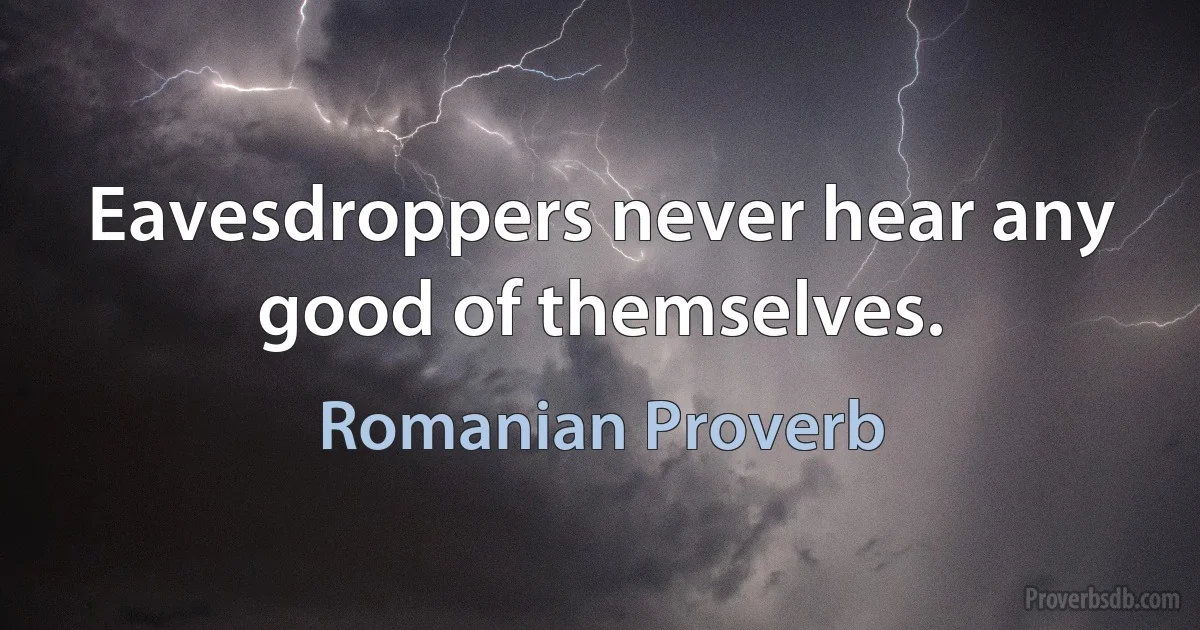 Eavesdroppers never hear any good of themselves. (Romanian Proverb)