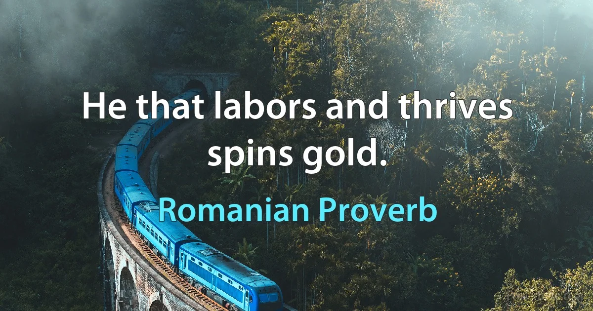 He that labors and thrives spins gold. (Romanian Proverb)