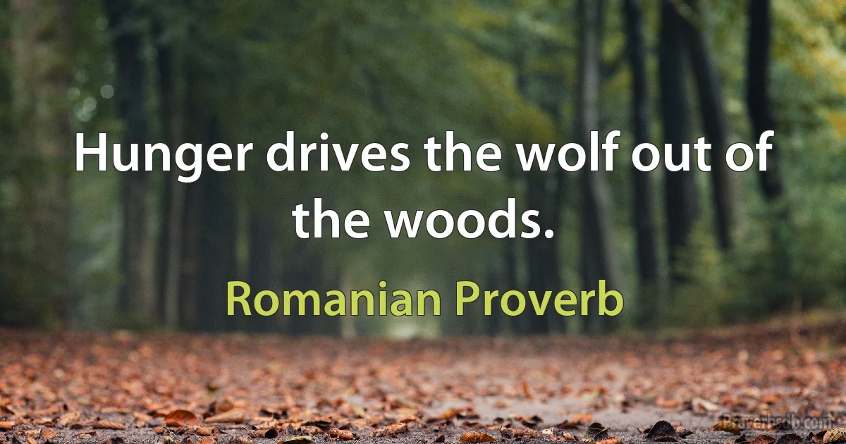 Hunger drives the wolf out of the woods. (Romanian Proverb)